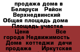 продажа дома в Беларуси › Район ­ Верхнедвинский › Общая площадь дома ­ 67 › Площадь участка ­ 17 › Цена ­ 650 000 - Все города Недвижимость » Дома, коттеджи, дачи продажа   . Иркутская обл.